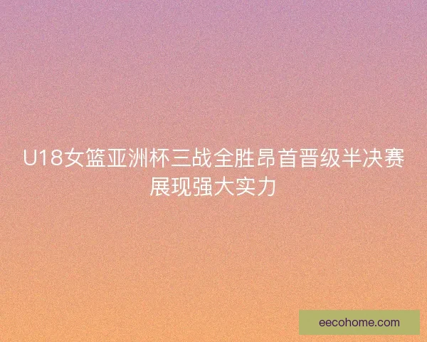 U18女篮亚洲杯三战全胜昂首晋级半决赛展现强大实力