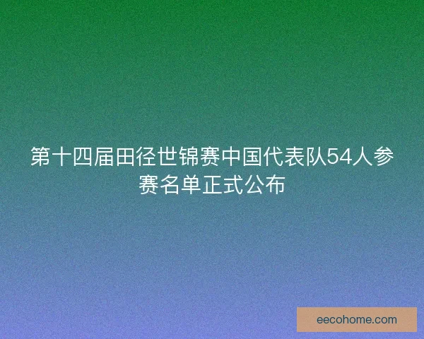 第十四届田径世锦赛中国代表队54人参赛名单正式公布