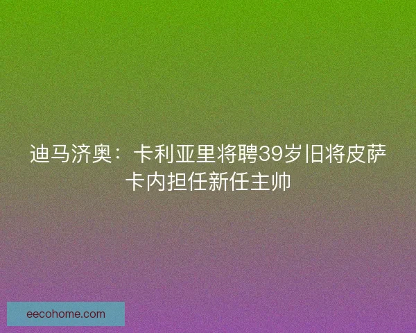 迪马济奥：卡利亚里将聘39岁旧将皮萨卡内担任新任主帅
