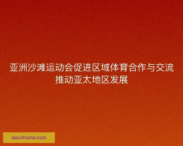 亚洲沙滩运动会促进区域体育合作与交流推动亚太地区发展